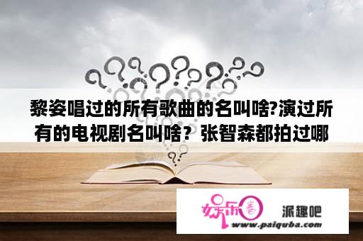 黎姿唱过的所有歌曲的名叫啥?演过所有的电视剧名叫啥？张智森都拍过哪些影片？