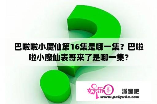 巴啦啦小魔仙第16集是哪一集？巴啦啦小魔仙表哥来了是哪一集？