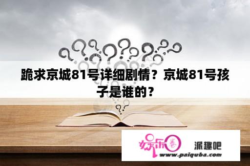 跪求京城81号详细剧情？京城81号孩子是谁的？