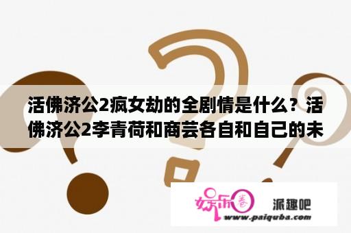 活佛济公2疯女劫的全剧情是什么？活佛济公2李青荷和商芸各自和自己的未婚夫团聚是第几集？