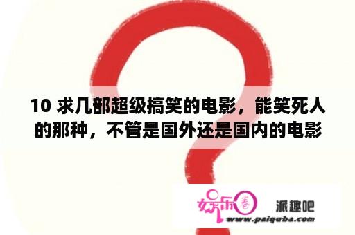 10 求几部超级搞笑的电影，能笑死人的那种，不管是国外还是国内的电影，都行。急急急~？九个星期半经典剧情？