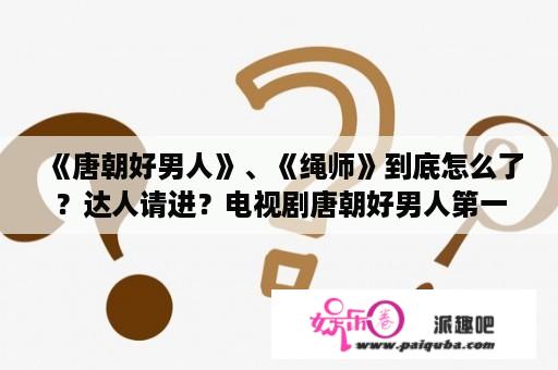 《唐朝好男人》、《绳师》到底怎么了？达人请进？电视剧唐朝好男人第一季剧情介绍？