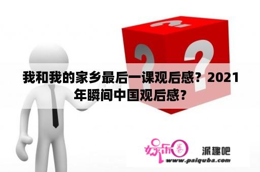 我和我的家乡最后一课观后感？2021年瞬间中国观后感？