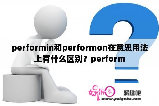 performin和performon在意思用法上有什么区别？perform