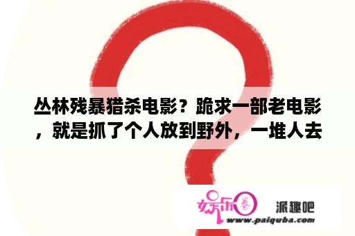 丛林残暴猎杀电影？跪求一部老电影，就是抓了个人放到野外，一堆人去猎杀，有几个镜头：一个就是男主角通电炸挂个人？