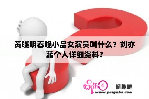 黄晓明春晚小品女演员叫什么？刘亦菲个人详细资料？