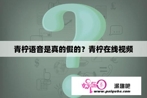 青柠语音是真的假的？青柠在线视频