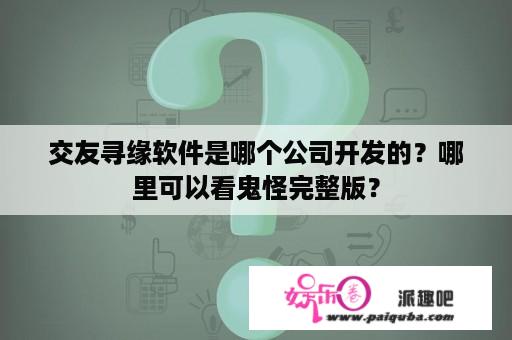 交友寻缘软件是哪个公司开发的？哪里可以看鬼怪完整版？