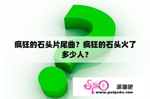 疯狂的石头片尾曲？疯狂的石头火了多少人？