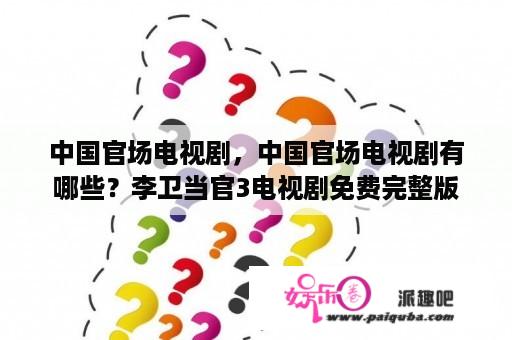 中国官场电视剧，中国官场电视剧有哪些？李卫当官3电视剧免费完整版