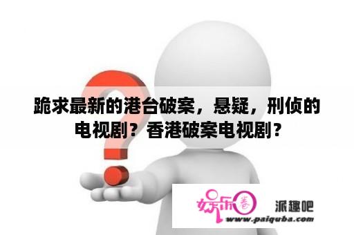 跪求最新的港台破案，悬疑，刑侦的电视剧？香港破案电视剧？