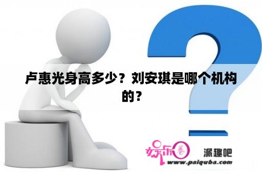 卢惠光身高多少？刘安琪是哪个机构的？