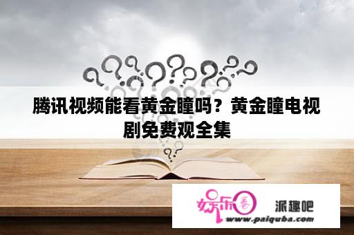 腾讯视频能看黄金瞳吗？黄金瞳电视剧免费观全集