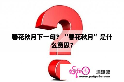 春花秋月下一句？“春花秋月”是什么意思？