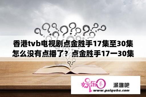 香港tvb电视剧点金胜手17集至30集怎么没有点播了？点金胜手17一30集