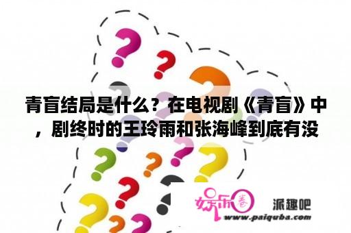 青盲结局是什么？在电视剧《青盲》中，剧终时的王玲雨和张海峰到底有没有逃出白山馆啊？