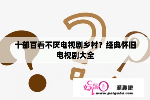 十部百看不厌电视剧乡村？经典怀旧电视剧大全