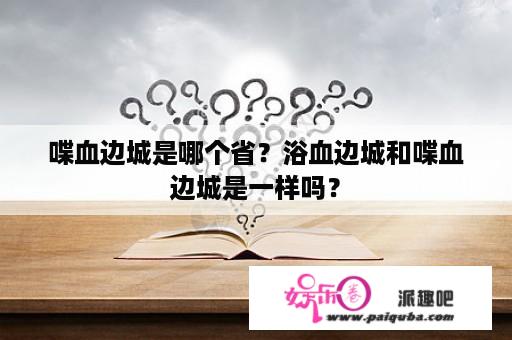 喋血边城是哪个省？浴血边城和喋血边城是一样吗？