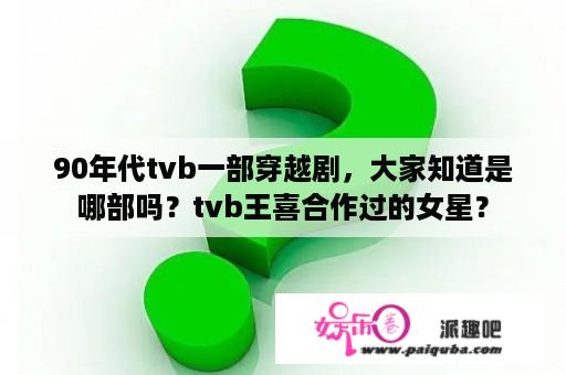 90年代tvb一部穿越剧，大家知道是哪部吗？tvb王喜合作过的女星？