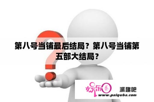 第八号当铺最后结局？第八号当铺第五部大结局？