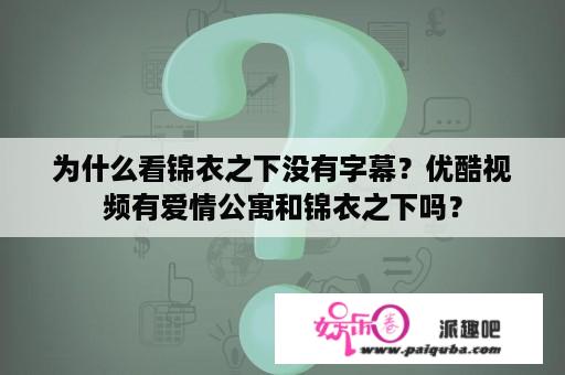 为什么看锦衣之下没有字幕？优酷视频有爱情公寓和锦衣之下吗？