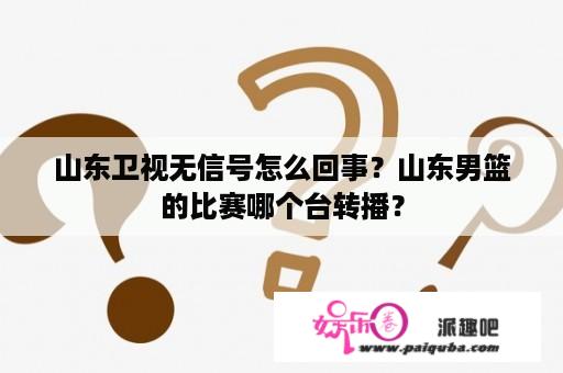 山东卫视无信号怎么回事？山东男篮的比赛哪个台转播？