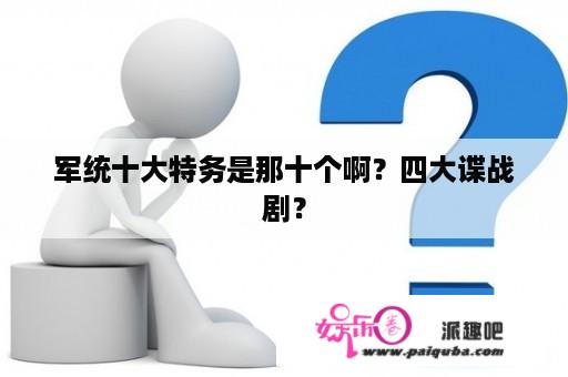 军统十大特务是那十个啊？四大谍战剧？