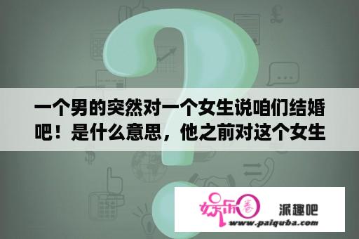 一个男的突然对一个女生说咱们结婚吧！是什么意思，他之前对这个女生并没有什么意思？咱们结婚吧第二十七集