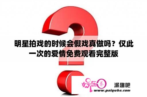 明星拍戏的时候会假戏真做吗？仅此一次的爱情免费观看完整版