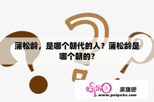 蒲松龄，是哪个朝代的人？蒲松龄是哪个朝的？