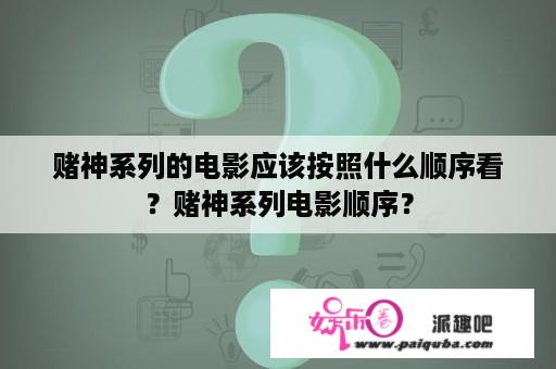 赌神系列的电影应该按照什么顺序看？赌神系列电影顺序？