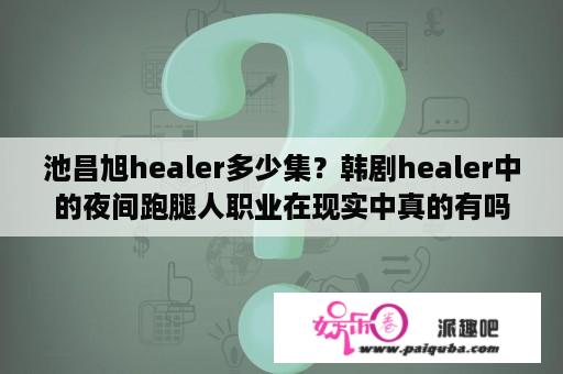 池昌旭healer多少集？韩剧healer中的夜间跑腿人职业在现实中真的有吗？