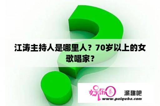 江涛主持人是哪里人？70岁以上的女歌唱家？