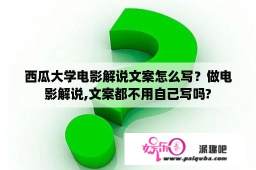 西瓜大学电影解说文案怎么写？做电影解说,文案都不用自己写吗?