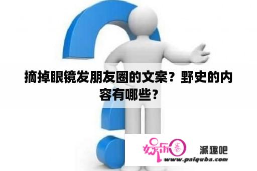 摘掉眼镜发朋友圈的文案？野史的内容有哪些？