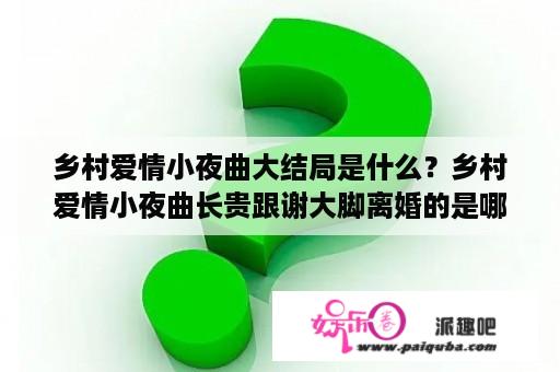 乡村爱情小夜曲大结局是什么？乡村爱情小夜曲长贵跟谢大脚离婚的是哪一集？