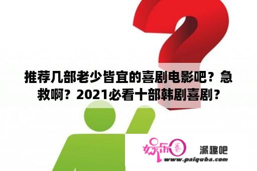 推荐几部老少皆宜的喜剧电影吧？急救啊？2021必看十部韩剧喜剧？