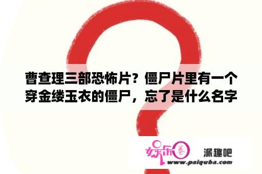 曹查理三部恐怖片？僵尸片里有一个穿金缕玉衣的僵尸，忘了是什么名字的电影啦？