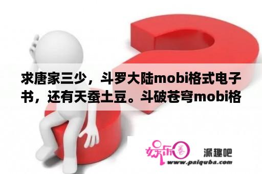 求唐家三少，斗罗大陆mobi格式电子书，还有天蚕土豆。斗破苍穹mobi格式？斗破苍穹txt格式下载