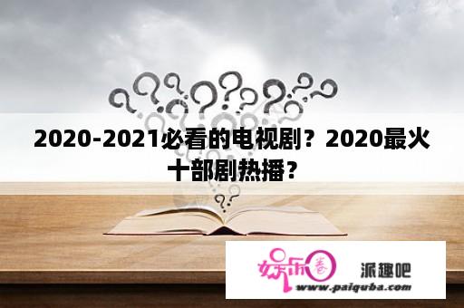 2020-2021必看的电视剧？2020最火十部剧热播？