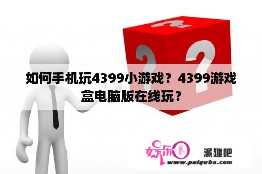 如何手机玩4399小游戏？4399游戏盒电脑版在线玩？