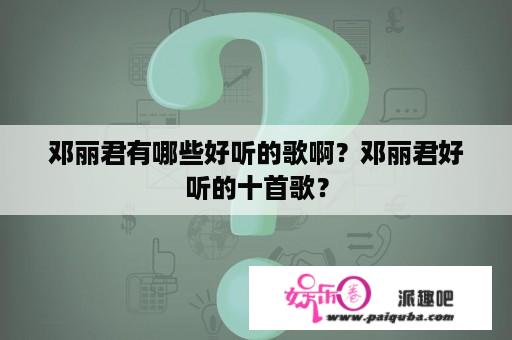 邓丽君有哪些好听的歌啊？邓丽君好听的十首歌？