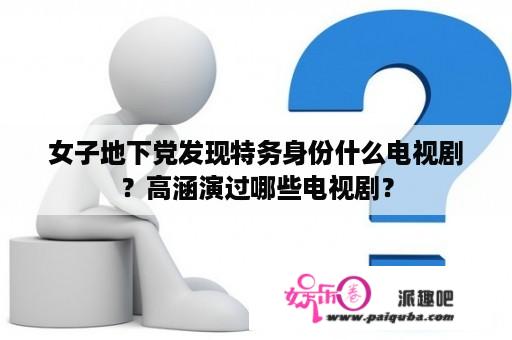 女子地下党发现特务身份什么电视剧？高涵演过哪些电视剧？