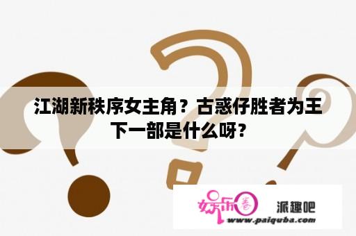 江湖新秩序女主角？古惑仔胜者为王下一部是什么呀？