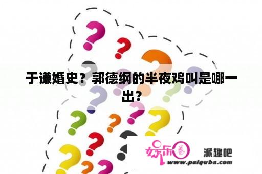 于谦婚史？郭德纲的半夜鸡叫是哪一出？