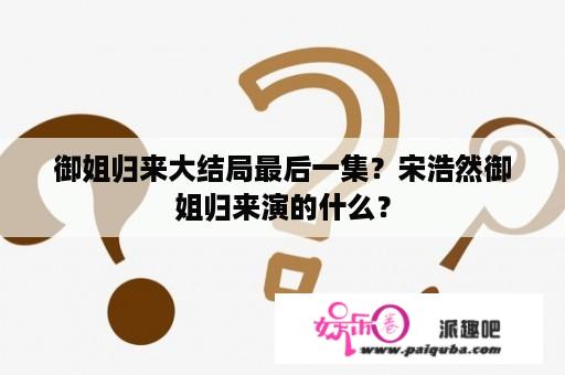 御姐归来大结局最后一集？宋浩然御姐归来演的什么？