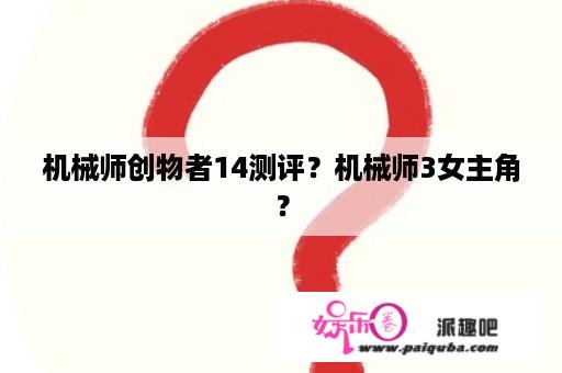 机械师创物者14测评？机械师3女主角？