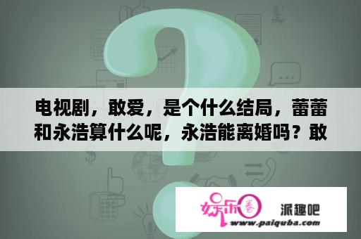 电视剧，敢爱，是个什么结局，蕾蕾和永浩算什么呢，永浩能离婚吗？敢爱电视剧王绮雯最后结局？