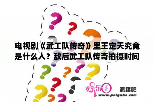 电视剧《武工队传奇》里王定天究竟是什么人？敌后武工队传奇拍摄时间？