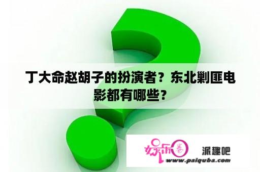 丁大命赵胡子的扮演者？东北剿匪电影都有哪些？